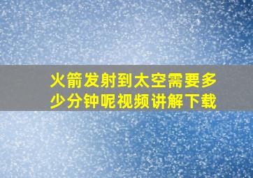 火箭发射到太空需要多少分钟呢视频讲解下载