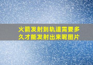 火箭发射到轨道需要多久才能发射出来呢图片