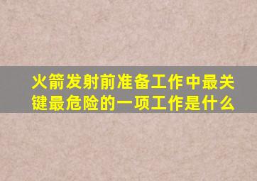 火箭发射前准备工作中最关键最危险的一项工作是什么