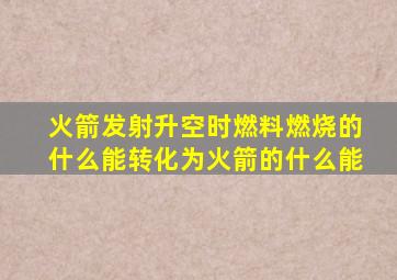 火箭发射升空时燃料燃烧的什么能转化为火箭的什么能