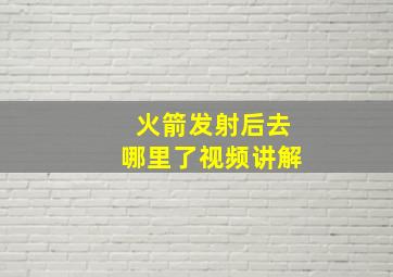 火箭发射后去哪里了视频讲解