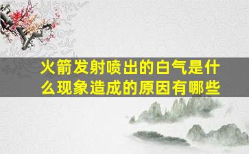 火箭发射喷出的白气是什么现象造成的原因有哪些