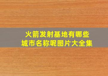 火箭发射基地有哪些城市名称呢图片大全集