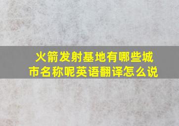 火箭发射基地有哪些城市名称呢英语翻译怎么说