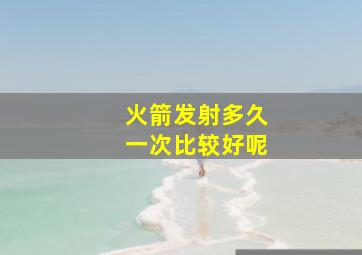 火箭发射多久一次比较好呢