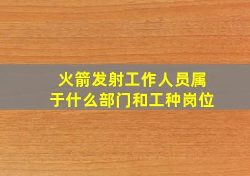 火箭发射工作人员属于什么部门和工种岗位