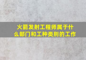 火箭发射工程师属于什么部门和工种类别的工作