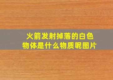 火箭发射掉落的白色物体是什么物质呢图片