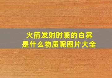 火箭发射时喷的白雾是什么物质呢图片大全