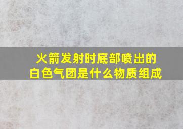 火箭发射时底部喷出的白色气团是什么物质组成