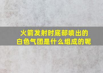 火箭发射时底部喷出的白色气团是什么组成的呢