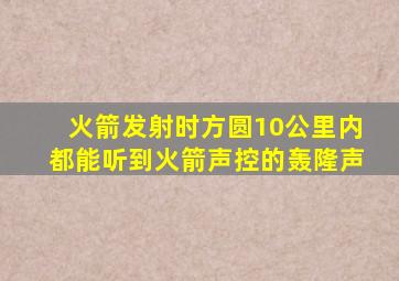 火箭发射时方圆10公里内都能听到火箭声控的轰隆声