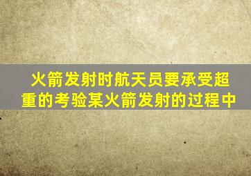 火箭发射时航天员要承受超重的考验某火箭发射的过程中