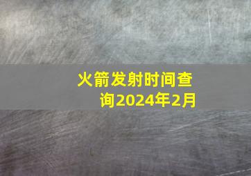 火箭发射时间查询2024年2月