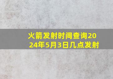 火箭发射时间查询2024年5月3日几点发射