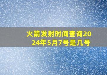 火箭发射时间查询2024年5月7号是几号