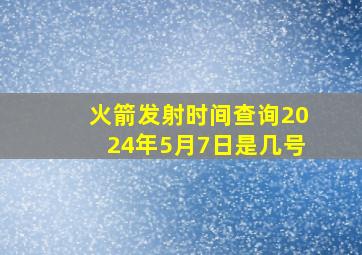 火箭发射时间查询2024年5月7日是几号