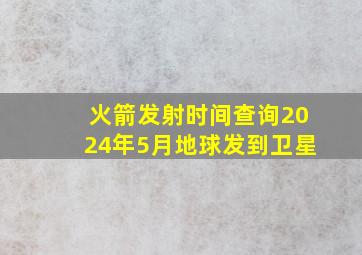 火箭发射时间查询2024年5月地球发到卫星