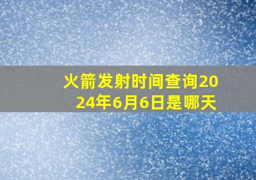 火箭发射时间查询2024年6月6日是哪天