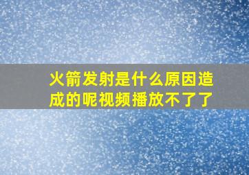 火箭发射是什么原因造成的呢视频播放不了了