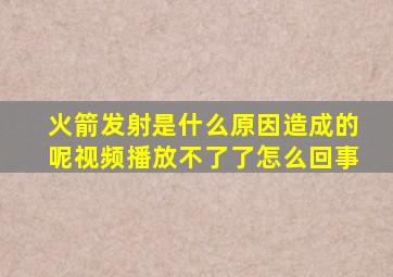 火箭发射是什么原因造成的呢视频播放不了了怎么回事