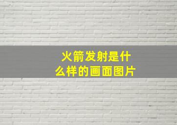 火箭发射是什么样的画面图片