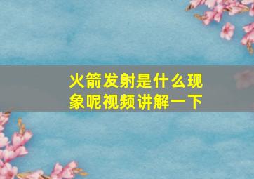 火箭发射是什么现象呢视频讲解一下