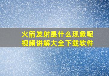 火箭发射是什么现象呢视频讲解大全下载软件