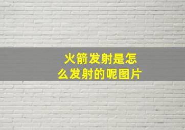 火箭发射是怎么发射的呢图片