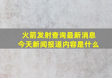 火箭发射查询最新消息今天新闻报道内容是什么