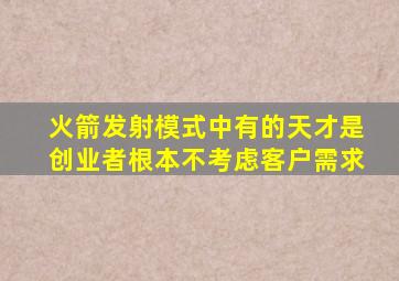 火箭发射模式中有的天才是创业者根本不考虑客户需求