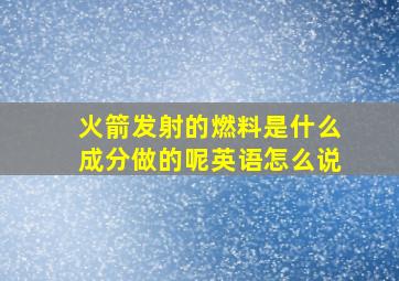 火箭发射的燃料是什么成分做的呢英语怎么说