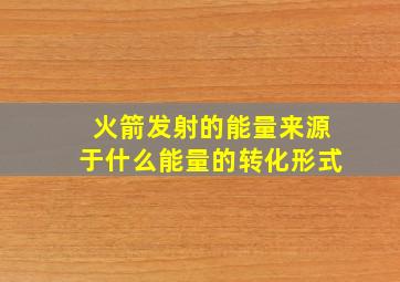 火箭发射的能量来源于什么能量的转化形式