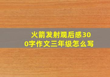 火箭发射观后感300字作文三年级怎么写