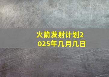 火箭发射计划2025年几月几日