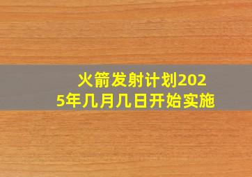 火箭发射计划2025年几月几日开始实施