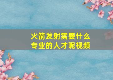 火箭发射需要什么专业的人才呢视频