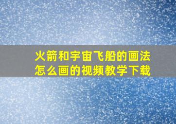 火箭和宇宙飞船的画法怎么画的视频教学下载