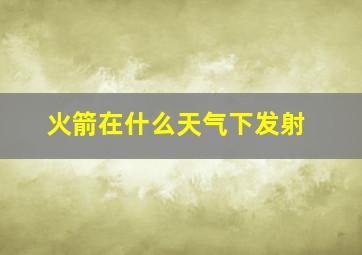 火箭在什么天气下发射