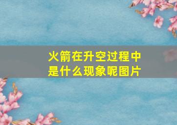 火箭在升空过程中是什么现象呢图片