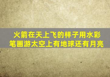 火箭在天上飞的样子用水彩笔画游太空上有地球还有月亮