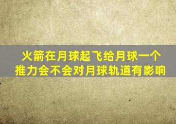 火箭在月球起飞给月球一个推力会不会对月球轨道有影响