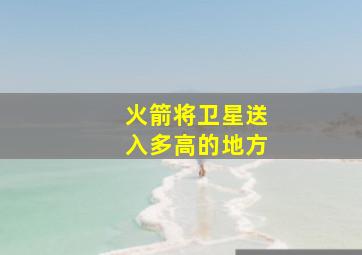 火箭将卫星送入多高的地方