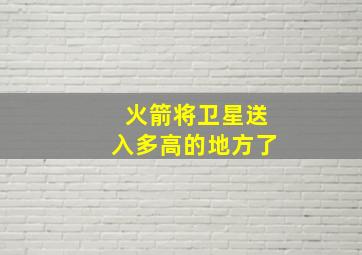 火箭将卫星送入多高的地方了