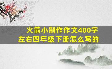 火箭小制作作文400字左右四年级下册怎么写的