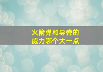 火箭弹和导弹的威力哪个大一点