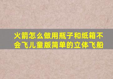 火箭怎么做用瓶子和纸箱不会飞儿童版简单的立体飞船