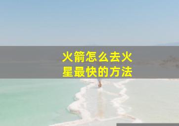 火箭怎么去火星最快的方法