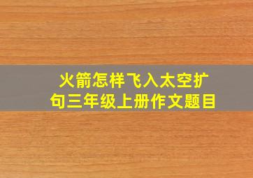 火箭怎样飞入太空扩句三年级上册作文题目