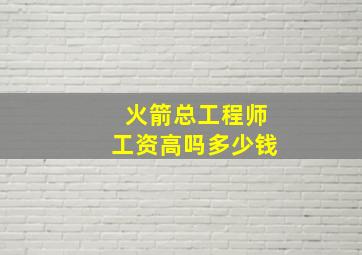 火箭总工程师工资高吗多少钱